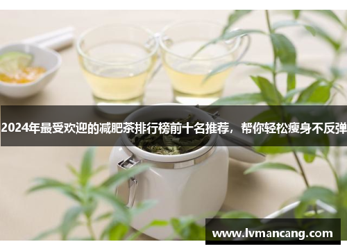 2024年最受欢迎的减肥茶排行榜前十名推荐，帮你轻松瘦身不反弹